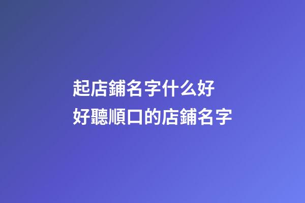 起店鋪名字什么好 好聽順口的店鋪名字